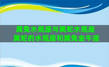 属兔水瓶座与属蛇水瓶座 属蛇的水瓶座和属兔金牛座